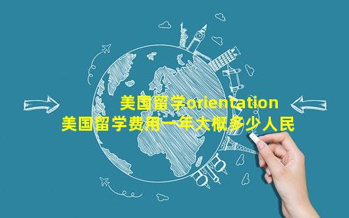 美国留学orientation 美国留学费用一年大概多少人民币
